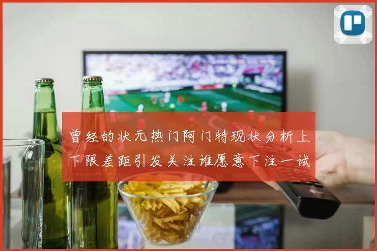 曾经的状元热门阿门特现状分析上下限差距引发关注谁愿意下注一试身手