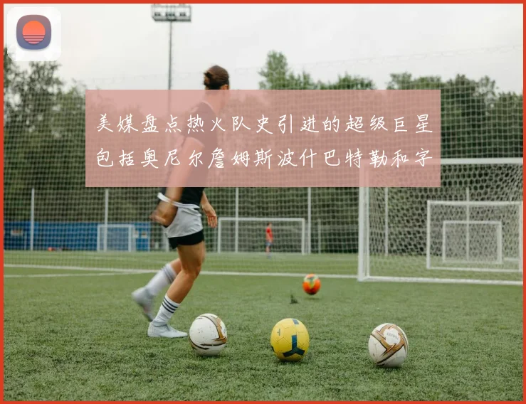 美媒盘点热火队史引进的超级巨星包括奥尼尔詹姆斯波什巴特勒和字母哥