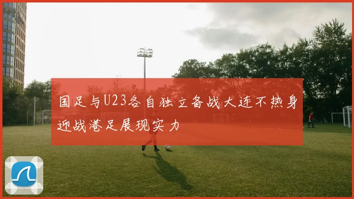 国足与U23各自独立备战大连不热身迎战港足展现实力