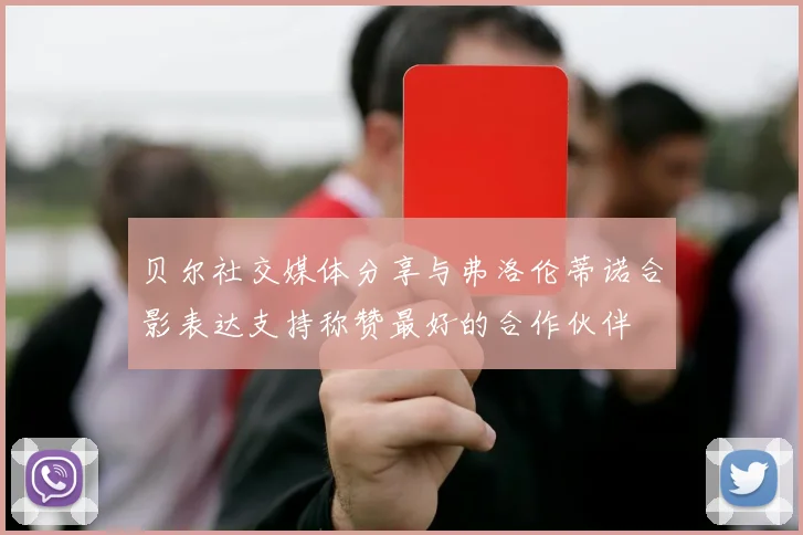 贝尔社交媒体分享与弗洛伦蒂诺合影表达支持称赞最好的合作伙伴