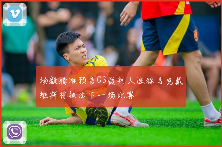 杨毅精准预言G3裁判人选称马克戴维斯将执法下一场比赛