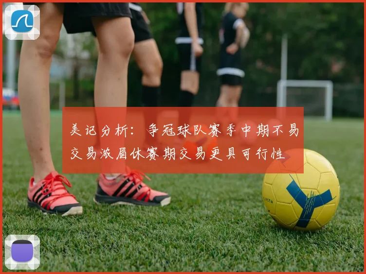 美记分析：争冠球队赛季中期不易交易浓眉休赛期交易更具可行性