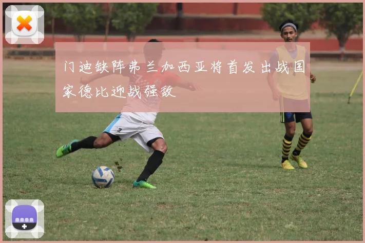 门迪缺阵弗兰加西亚将首发出战国家德比迎战强敌