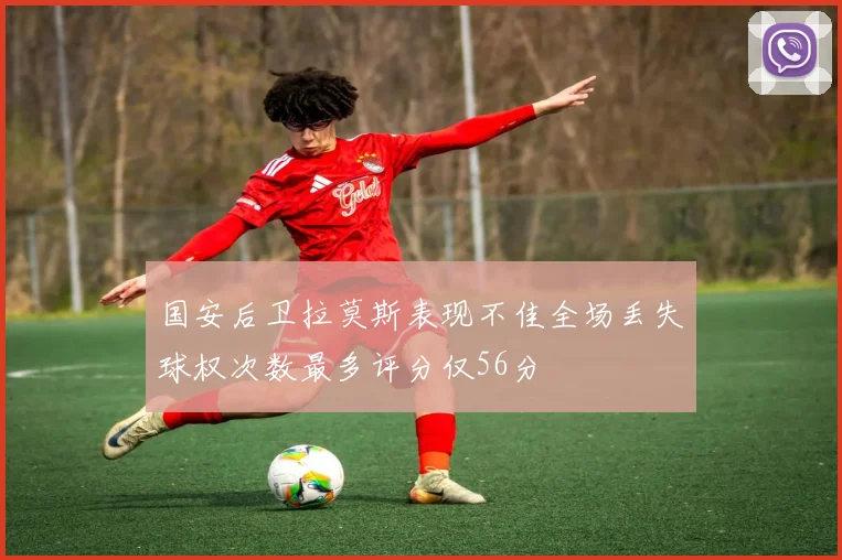 国安后卫拉莫斯表现不佳全场丢失球权次数最多评分仅56分