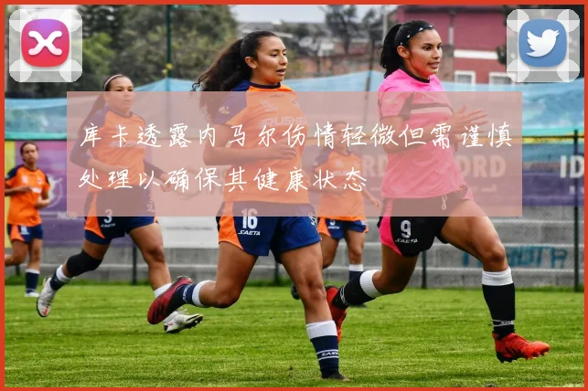 库卡透露内马尔伤情轻微但需谨慎处理以确保其健康状态