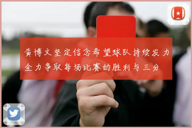 黄博文坚定信念希望球队持续发力全力争取每场比赛的胜利与三分