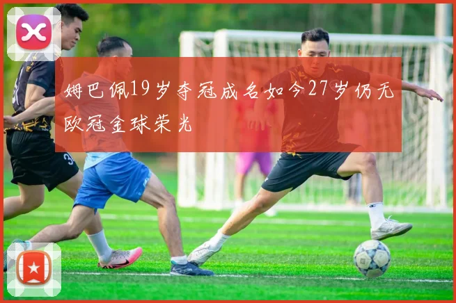 姆巴佩19岁夺冠成名如今27岁仍无欧冠金球荣光