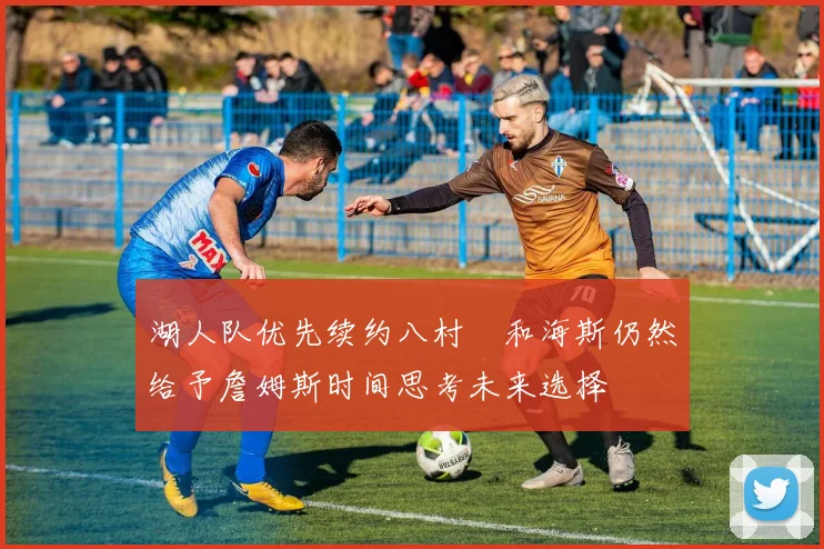 湖人队优先续约八村塁和海斯仍然给予詹姆斯时间思考未来选择