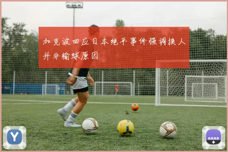 加克波回应日本绝平事件强调换人并非输球原因