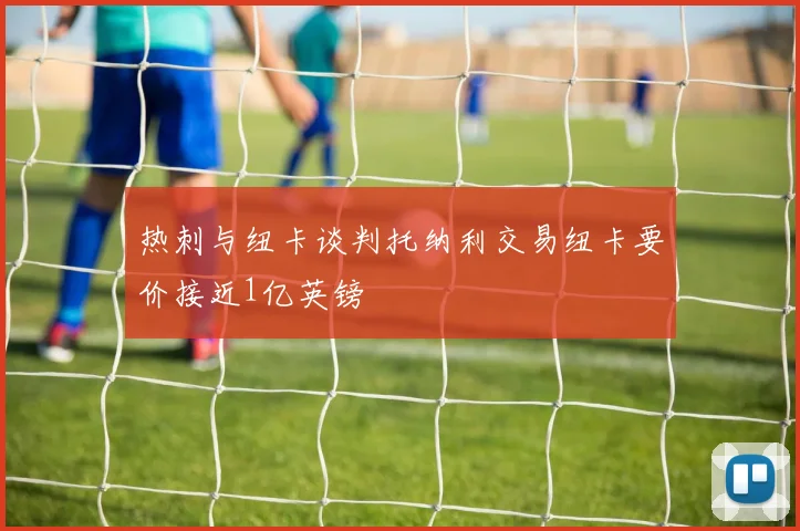 热刺与纽卡谈判托纳利交易纽卡要价接近1亿英镑
