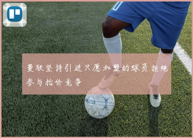 曼联坚持引进只愿加盟的球员拒绝参与抬价竞争