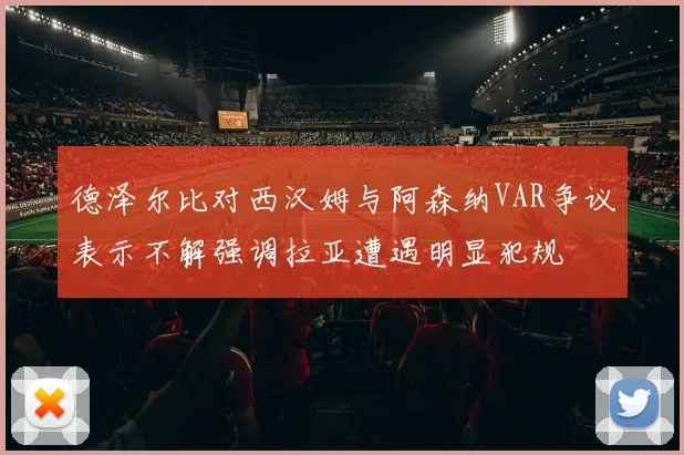 德泽尔比对西汉姆与阿森纳VAR争议表示不解强调拉亚遭遇明显犯规