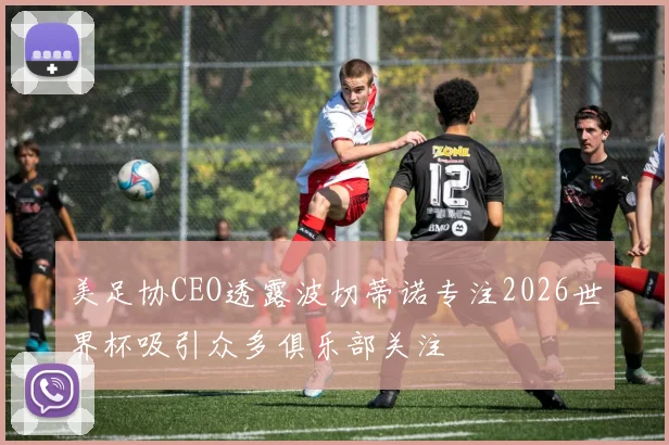 美足协CEO透露波切蒂诺专注2026世界杯吸引众多俱乐部关注