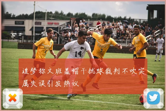 追梦称文班盖帽干扰球裁判不吹实属失误引发热议