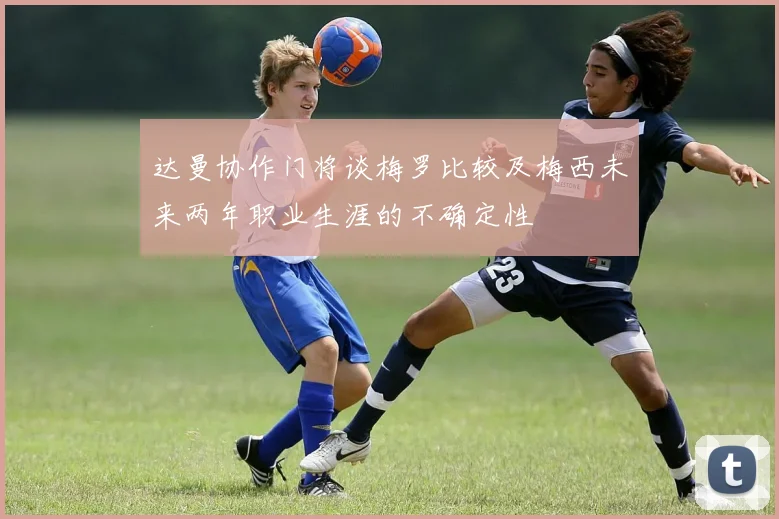 达曼协作门将谈梅罗比较及梅西未来两年职业生涯的不确定性